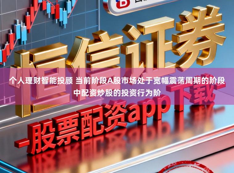个人理财智能投顾 当前阶段A股市场处于宽幅震荡周期的阶段中配资炒股的投资行为阶