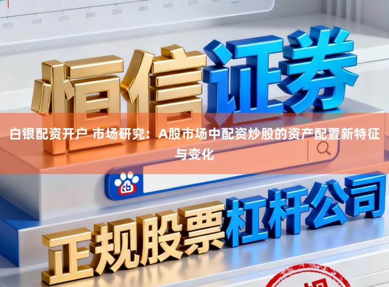 白银配资开户 市场研究:A股市场中配资炒股的资产配置新特征与变化