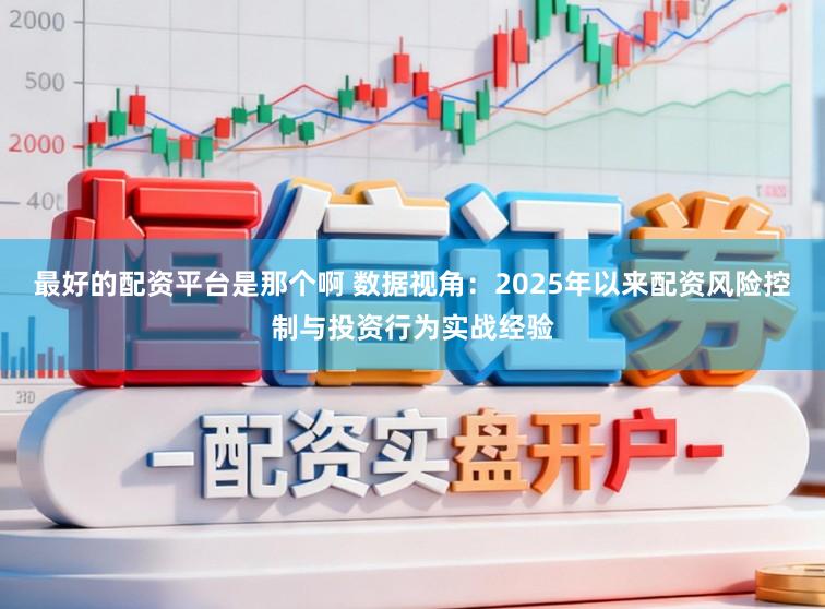 最好的配资平台是那个啊 数据视角:2025年以来配资风险控制与投资行为实战经验