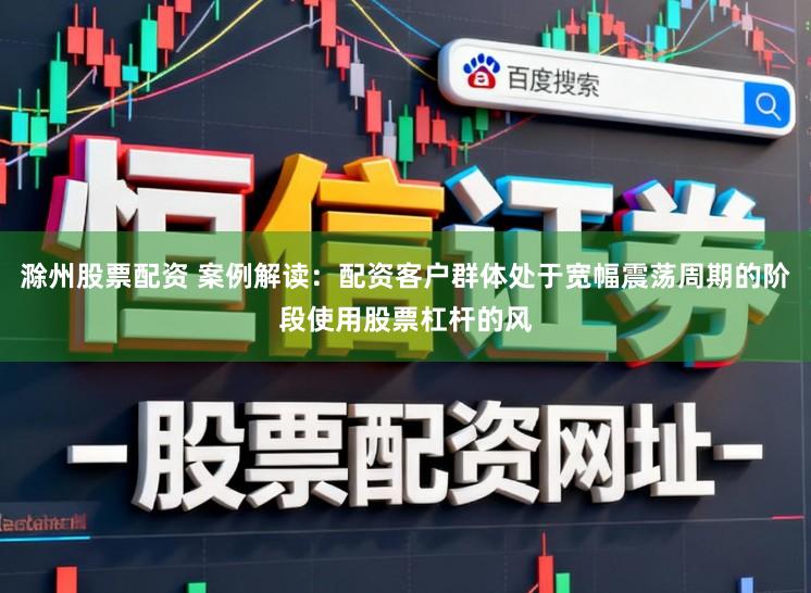 滁州股票配资 案例解读:配资客户群体处于宽幅震荡周期的阶段使用股票杠杆的风