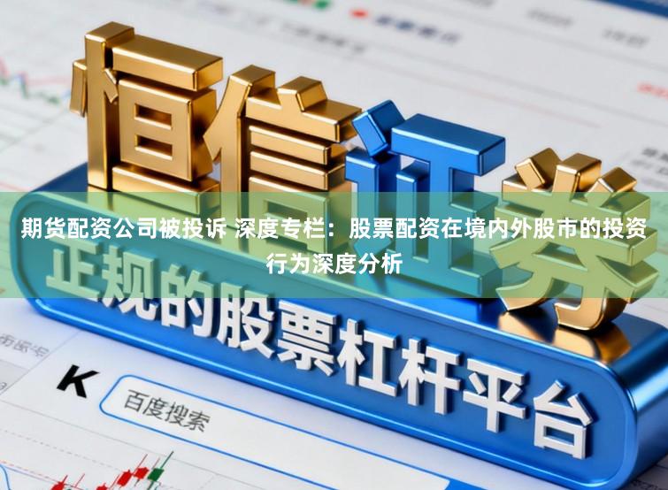期货配资公司被投诉 深度专栏：股票配资在境内外股市的投资行为深度分析