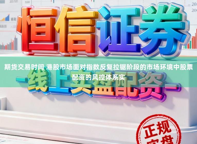 期货交易时间 港股市场面对指数反复拉锯阶段的市场环境中股票配资的风控体系实