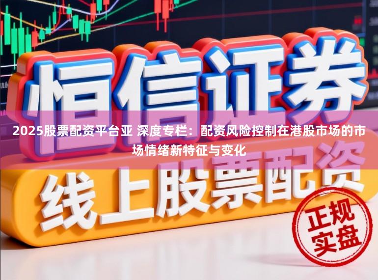 2025股票配资平台亚 深度专栏：配资风险控制在港股市场的市场情绪新特征与变化