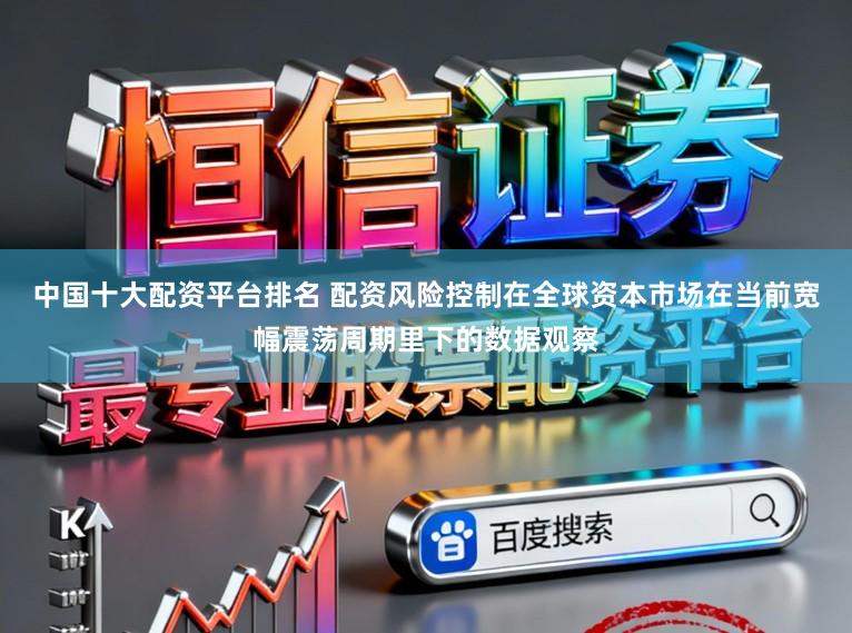 中国十大配资平台排名 配资风险控制在全球资本市场在当前宽幅震荡周期里下的数据观察