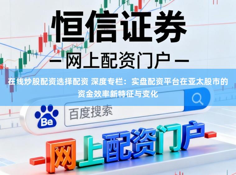 在线炒股配资选择配资 深度专栏：实盘配资平台在亚太股市的资金效率新特征与变化