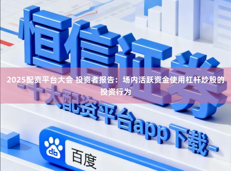 2025配资平台大会 投资者报告:场内活跃资金使用杠杆炒股的投资行为