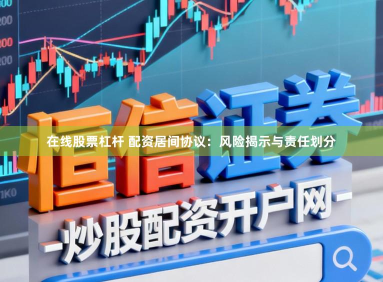 在线股票杠杆 配资居间协议：风险揭示与责任划分