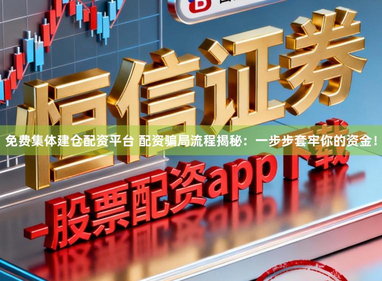 免费集体建仓配资平台 配资骗局流程揭秘：一步步套牢你的资金！