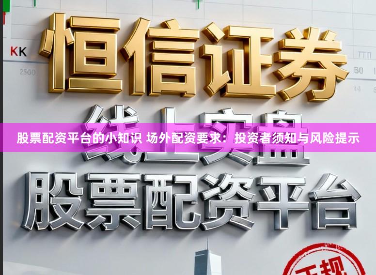 股票配资平台的小知识 场外配资要求:投资者须知与风险提示