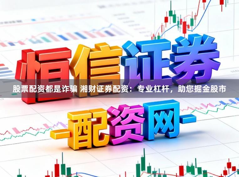 股票配资都是诈骗 湘财证券配资：专业杠杆，助您掘金股市