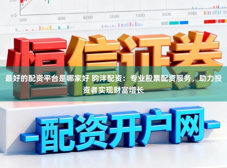 最好的配资平台是哪家好 昀沣配资：专业股票配资服务，助力投资者实现财富增长