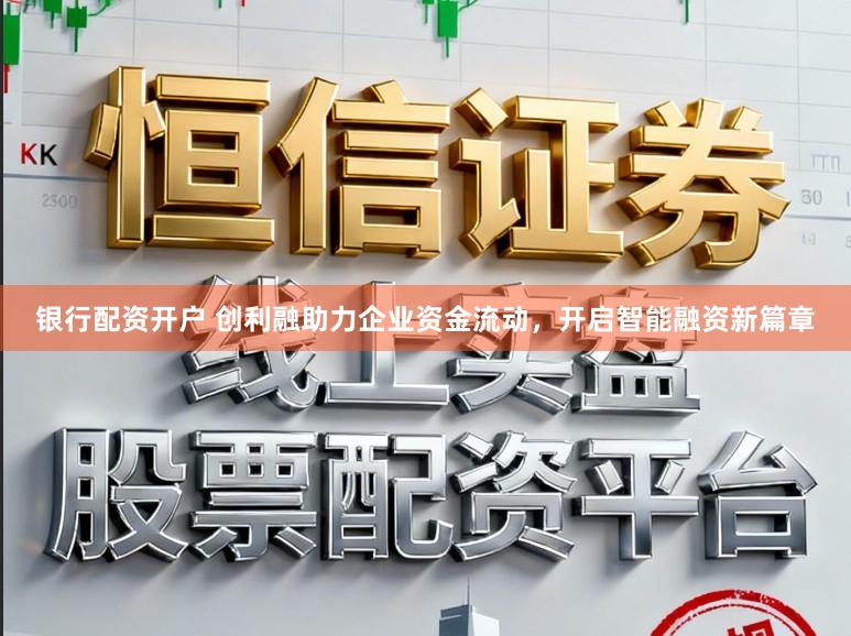 银行配资开户 创利融助力企业资金流动，开启智能融资新篇章