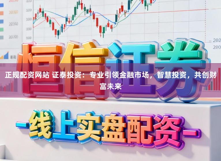正规配资网站 证泰投资：专业引领金融市场，智慧投资，共创财富未来