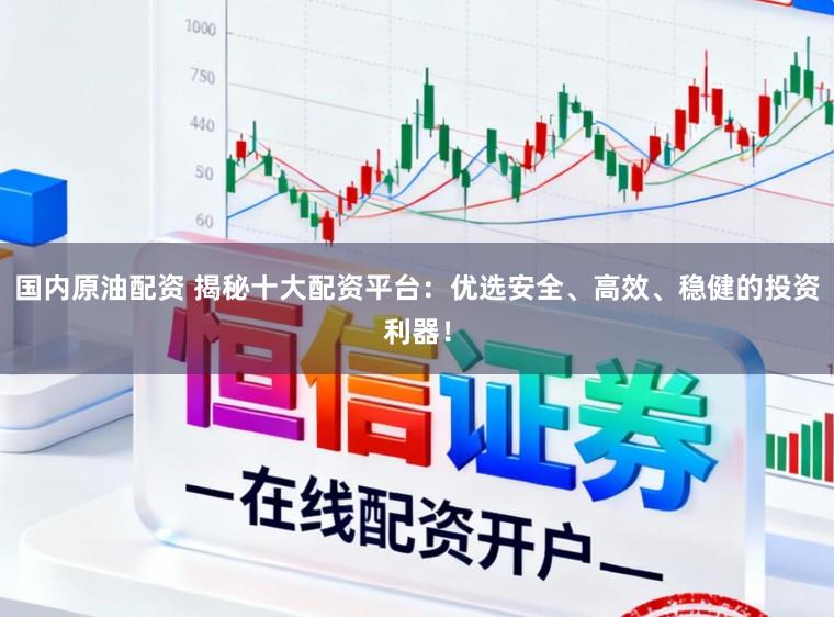 国内原油配资 揭秘十大配资平台：优选安全、高效、稳健的投资利器！