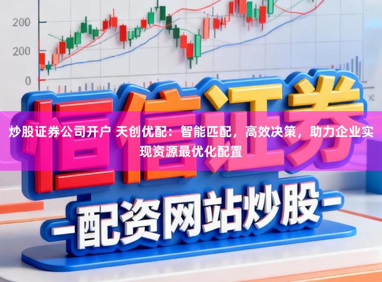 炒股证券公司开户 天创优配：智能匹配，高效决策，助力企业实现资源最优化配置