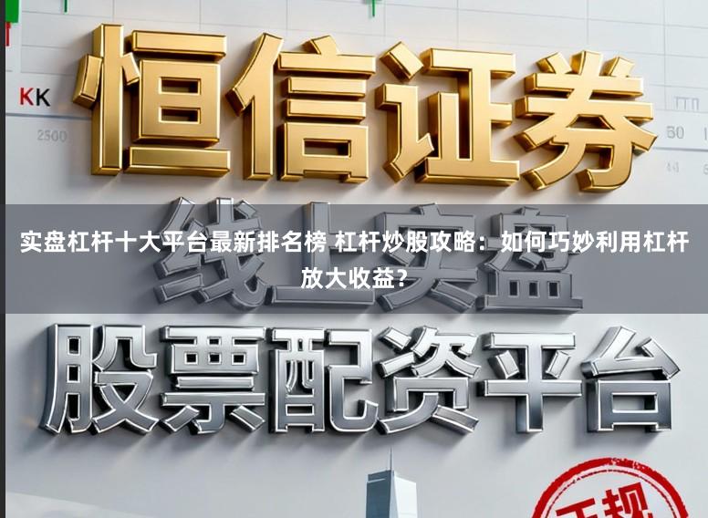 实盘杠杆十大平台最新排名榜 杠杆炒股攻略：如何巧妙利用杠杆放大收益？