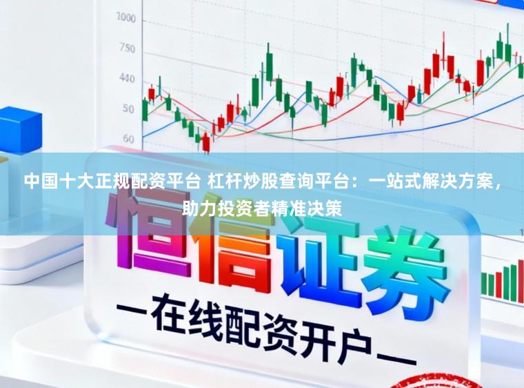 中国十大正规配资平台 杠杆炒股查询平台：一站式解决方案，助力投资者精准决策
