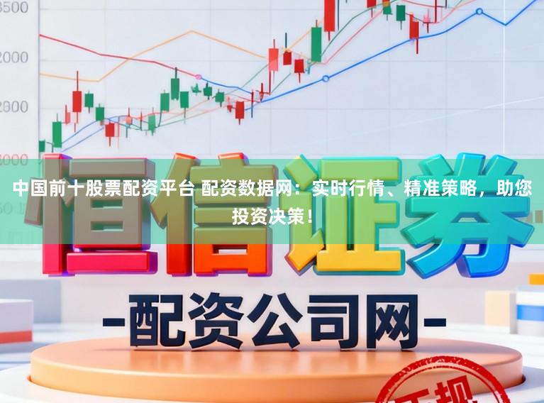 中国前十股票配资平台 配资数据网：实时行情、精准策略，助您投资决策！