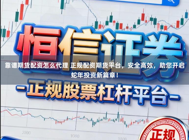 靠谱期货配资怎么代理 正规配资期货平台，安全高效，助您开启蛇年投资新篇章！