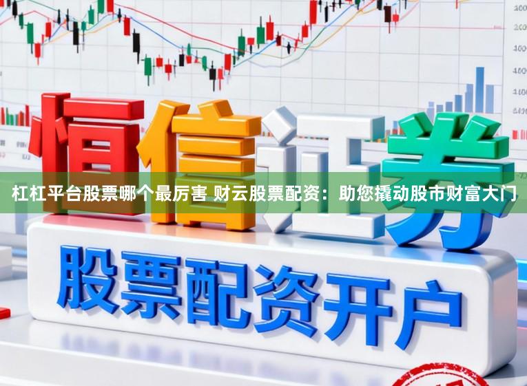 杠杠平台股票哪个最厉害 财云股票配资：助您撬动股市财富大门