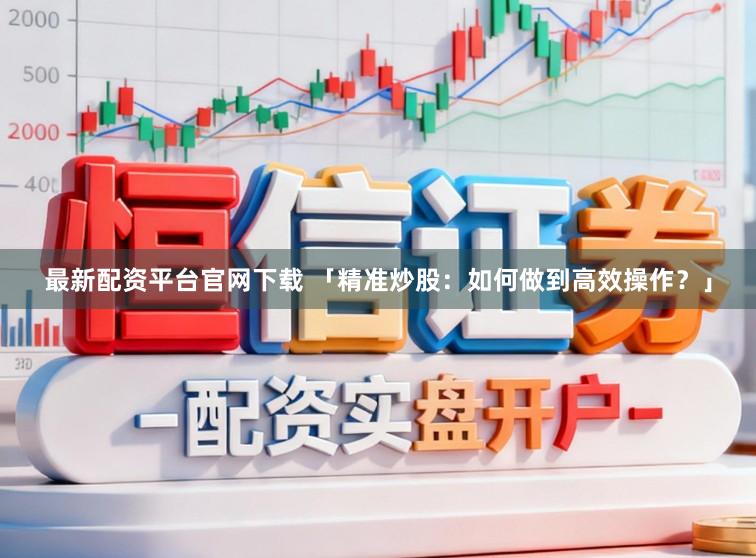 最新配资平台官网下载 「精准炒股：如何做到高效操作？」