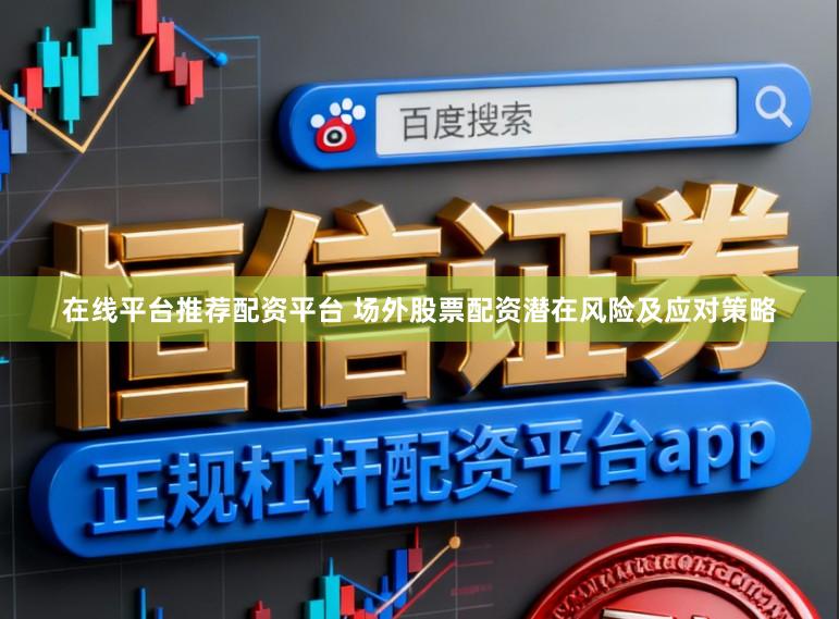在线平台推荐配资平台 场外股票配资潜在风险及应对策略