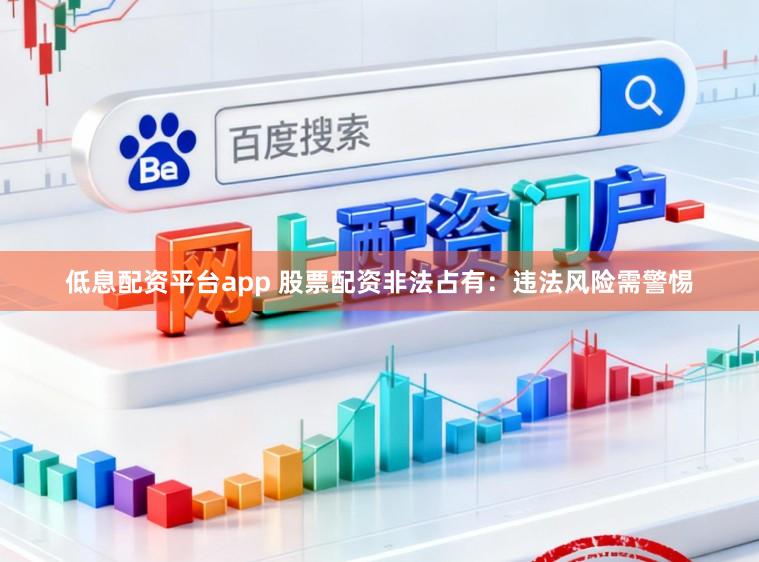 低息配资平台app 股票配资非法占有：违法风险需警惕