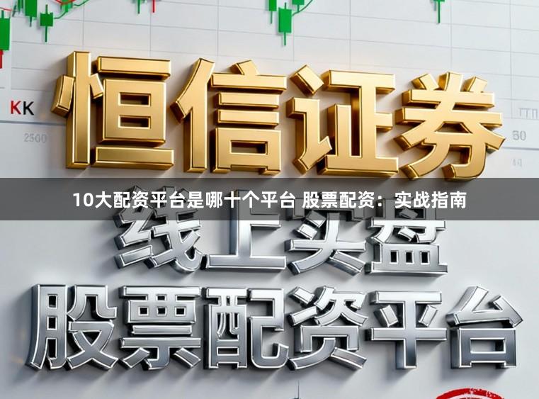 10大配资平台是哪十个平台 股票配资：实战指南