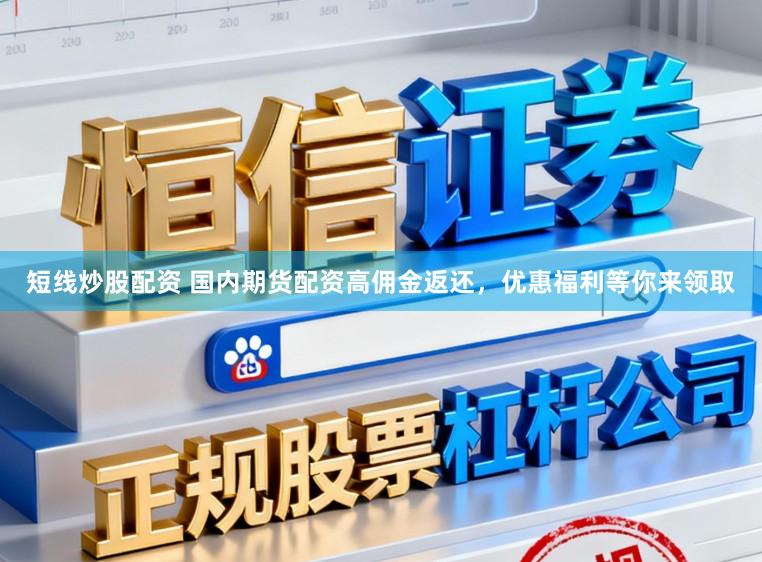 短线炒股配资 国内期货配资高佣金返还，优惠福利等你来领取