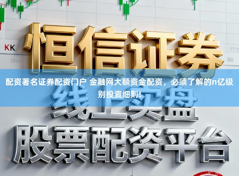 配资著名证券配资门户 金融网大额资金配资，必须了解的n亿级别投资细则!