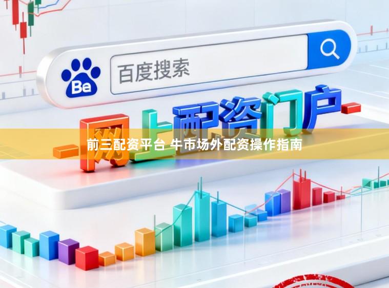 前三配资平台 牛市场外配资操作指南
