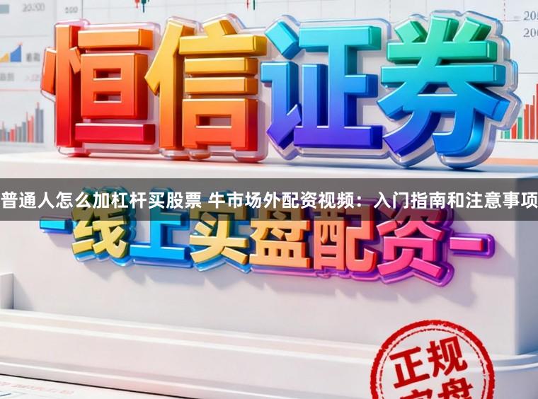 普通人怎么加杠杆买股票 牛市场外配资视频：入门指南和注意事项