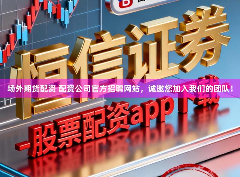 场外期货配资 配资公司官方招聘网站，诚邀您加入我们的团队！