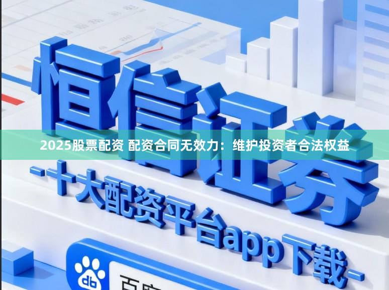 2025股票配资 配资合同无效力：维护投资者合法权益