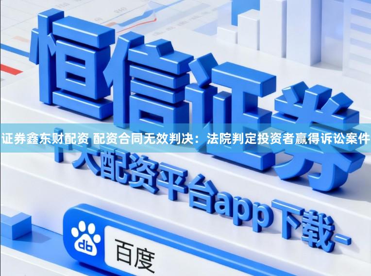 证券鑫东财配资 配资合同无效判决：法院判定投资者赢得诉讼案件