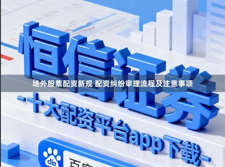场外股票配资新规 配资纠纷审理流程及注意事项