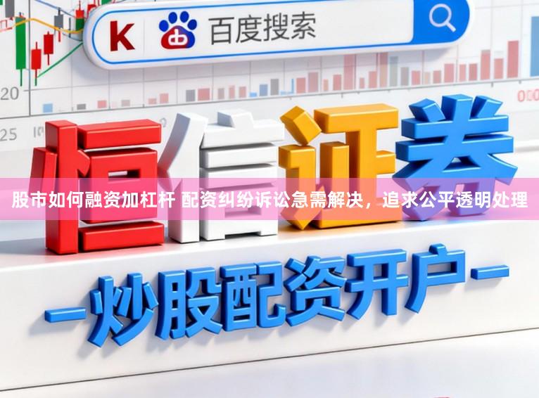 股市如何融资加杠杆 配资纠纷诉讼急需解决，追求公平透明处理
