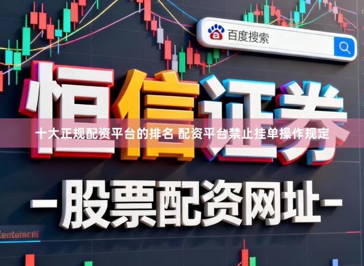 十大正规配资平台的排名 配资平台禁止挂单操作规定