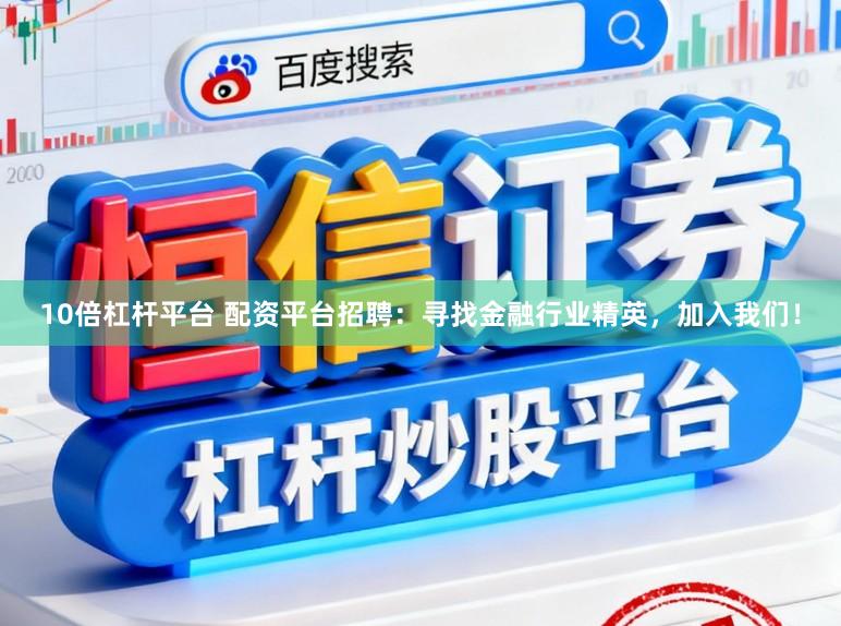 10倍杠杆平台 配资平台招聘：寻找金融行业精英，加入我们！