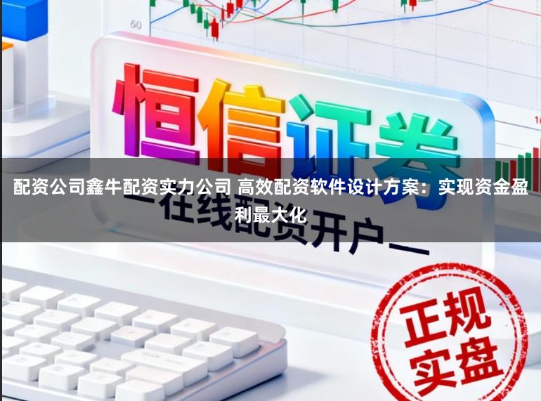 配资公司鑫牛配资实力公司 高效配资软件设计方案：实现资金盈利最大化