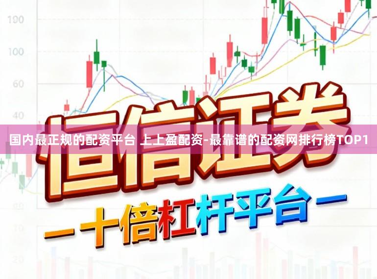国内最正规的配资平台 上上盈配资-最靠谱的配资网排行榜TOP1