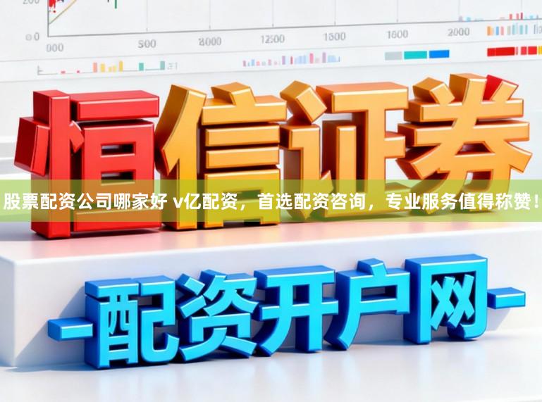 股票配资公司哪家好 v亿配资，首选配资咨询，专业服务值得称赞！