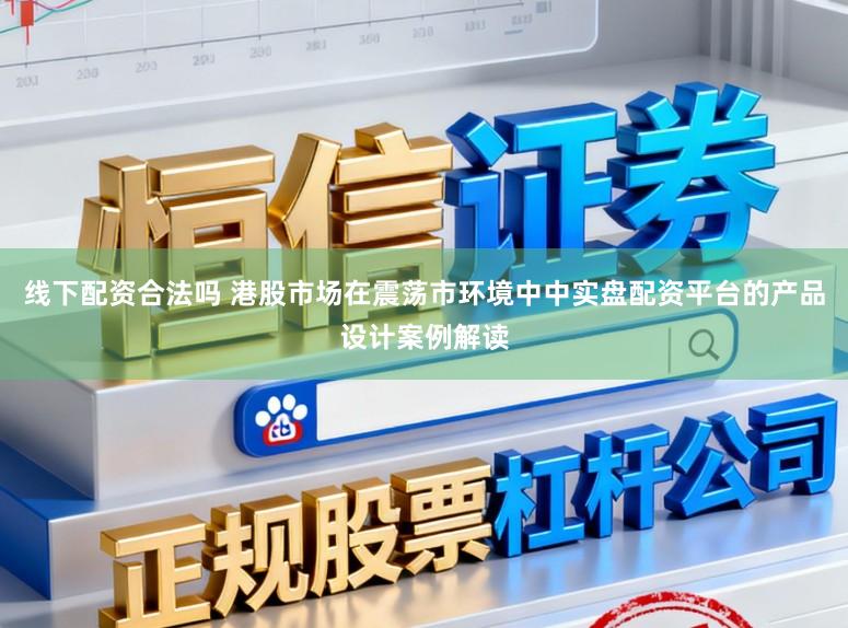 线下配资合法吗 港股市场在震荡市环境中中实盘配资平台的产品设计案例解读