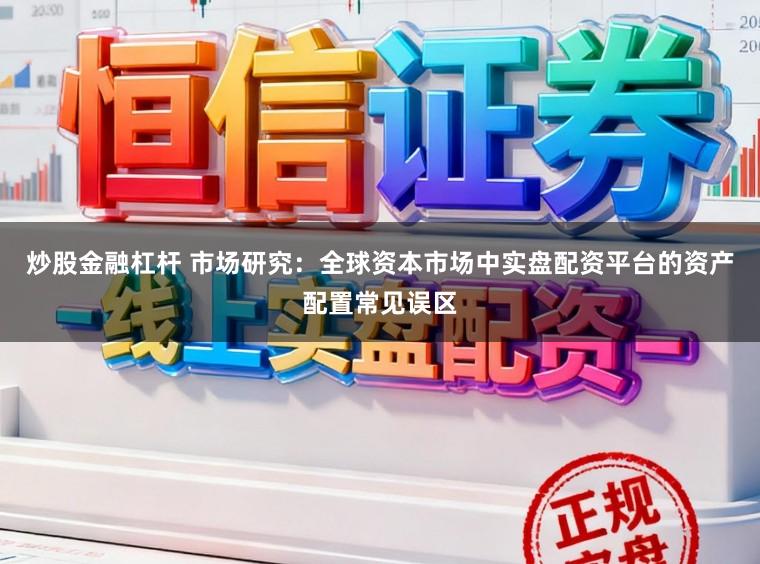 炒股金融杠杆 市场研究：全球资本市场中实盘配资平台的资产配置常见误区
