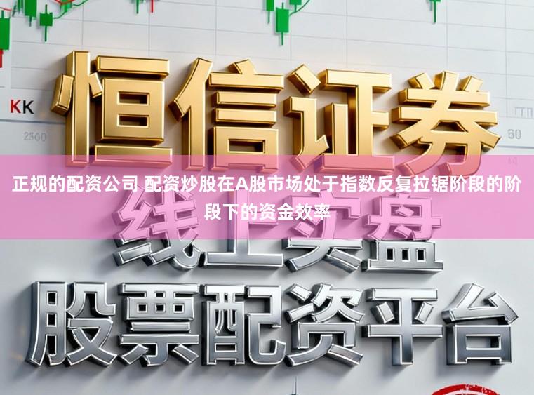 正规的配资公司 配资炒股在A股市场处于指数反复拉锯阶段的阶段下的资金效率