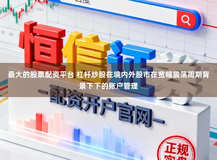 最大的股票配资平台 杠杆炒股在境内外股市在宽幅震荡周期背景下下的账户管理