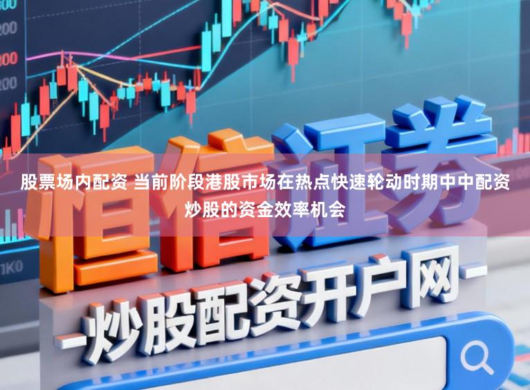 股票场内配资 当前阶段港股市场在热点快速轮动时期中中配资炒股的资金效率机会