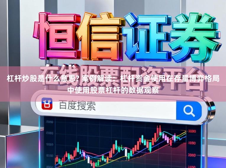 杠杆炒股是什么意思? 案例解读：杠杆资金使用在存量博弈格局中使用股票杠杆的数据观察