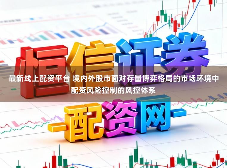 最新线上配资平台 境内外股市面对存量博弈格局的市场环境中配资风险控制的风控体系