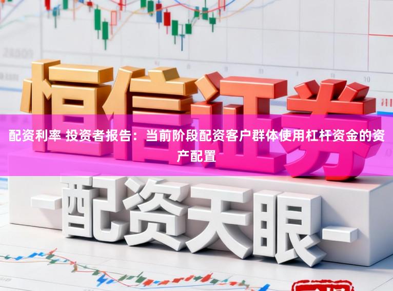 配资利率 投资者报告：当前阶段配资客户群体使用杠杆资金的资产配置